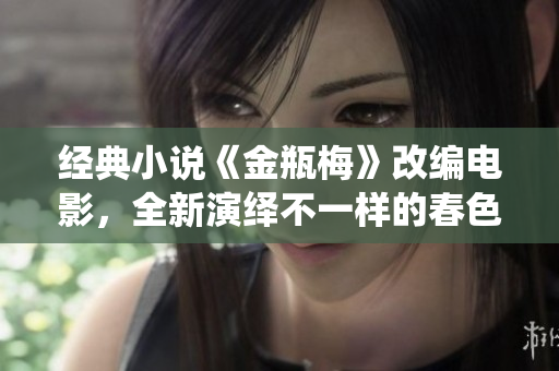 经典小说《金瓶梅》改编电影，全新演绎不一样的春色！