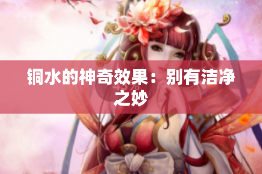 铜水的神奇效果：别有洁净之妙