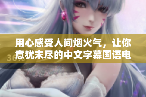 用心感受人间烟火气，让你意犹未尽的中文字幕国语电视剧