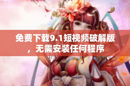免费下载9.1短视频破解版，无需安装任何程序