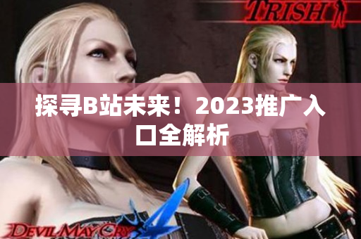 探寻B站未来！2023推广入口全解析