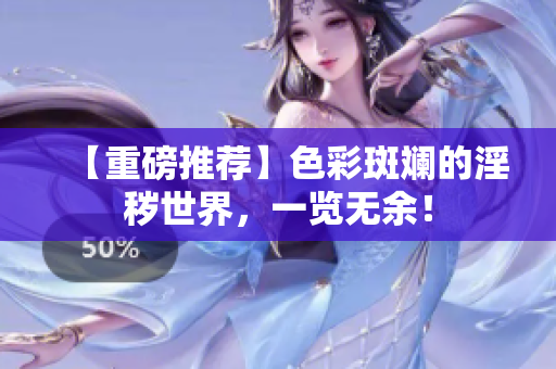 【重磅推荐】色彩斑斓的淫秽世界，一览无余！