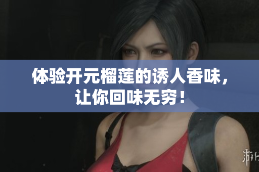 体验开元榴莲的诱人香味，让你回味无穷！