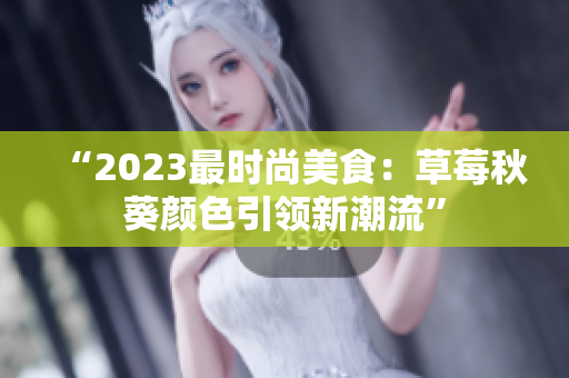 “2023最时尚美食：草莓秋葵颜色引领新潮流”