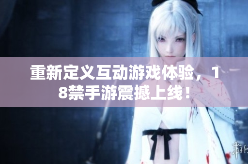 重新定义互动游戏体验，18禁手游震撼上线！