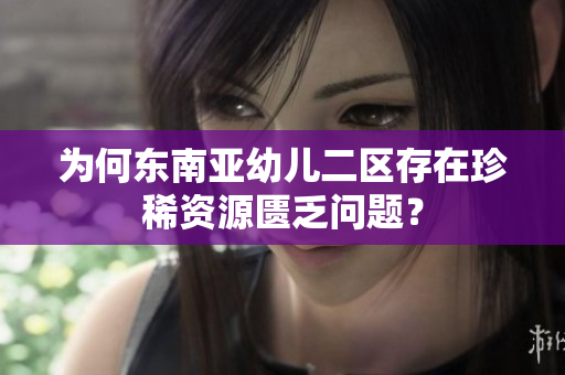 为何东南亚幼儿二区存在珍稀资源匮乏问题？