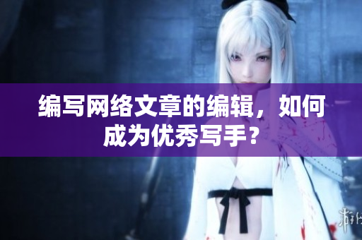 编写网络文章的编辑，如何成为优秀写手？