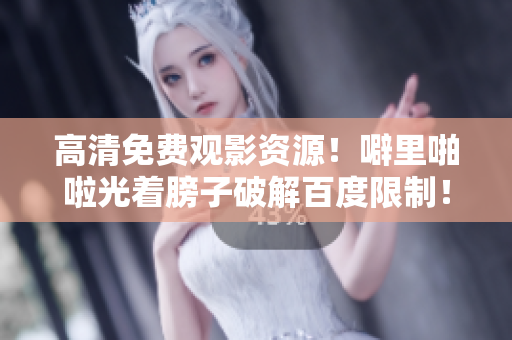 高清免费观影资源！噼里啪啦光着膀子破解百度限制！