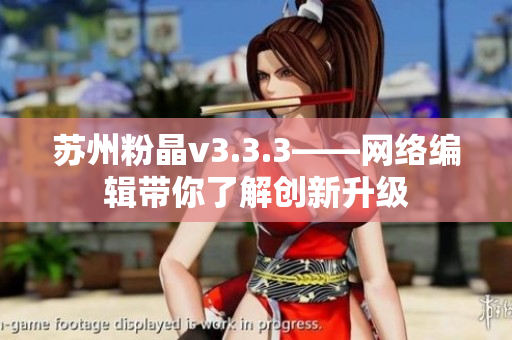 苏州粉晶v3.3.3——网络编辑带你了解创新升级