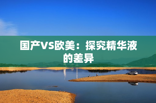 国产VS欧美：探究精华液的差异