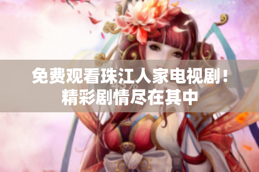 免费观看珠江人家电视剧！精彩剧情尽在其中