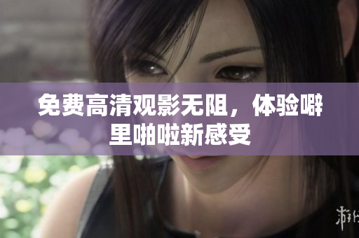 免费高清观影无阻，体验噼里啪啦新感受