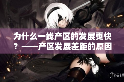 为什么一线产区的发展更快？——产区发展差距的原因分析