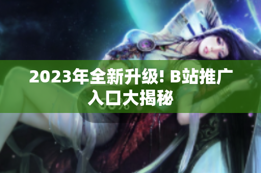 2023年全新升级! B站推广入口大揭秘