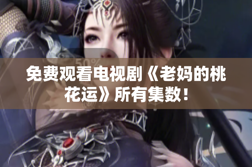 免费观看电视剧《老妈的桃花运》所有集数！