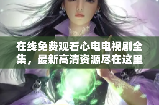 在线免费观看心电电视剧全集，最新高清资源尽在这里