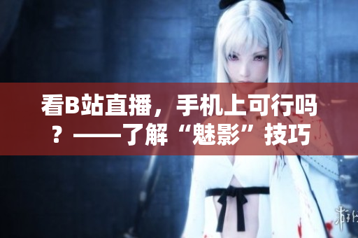 看B站直播，手机上可行吗？——了解“魅影”技巧