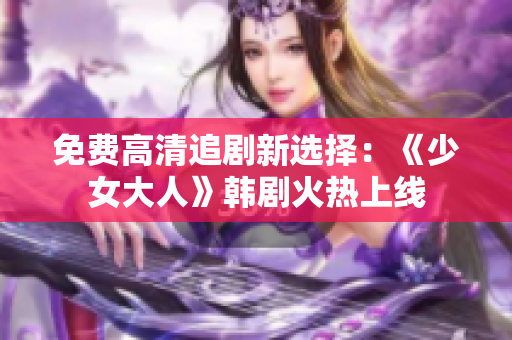 免费高清追剧新选择：《少女大人》韩剧火热上线