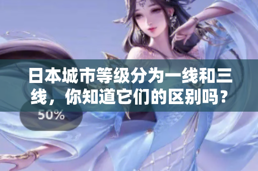 日本城市等级分为一线和三线，你知道它们的区别吗？
