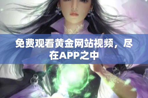 免费观看黄金网站视频，尽在APP之中