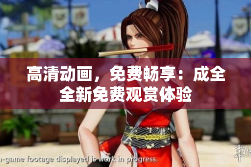 高清动画，免费畅享：成全全新免费观赏体验