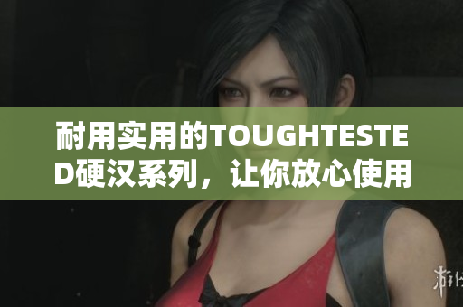 耐用实用的TOUGHTESTED硬汉系列，让你放心使用