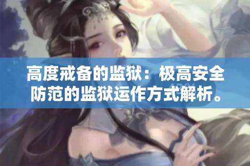 高度戒备的监狱：极高安全防范的监狱运作方式解析。