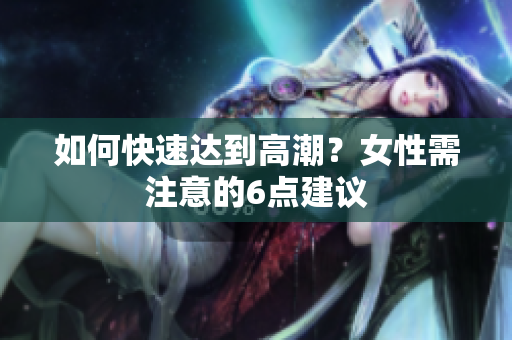 如何快速达到高潮？女性需注意的6点建议