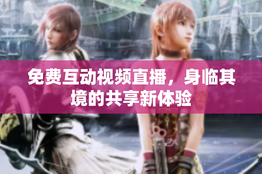 免费互动视频直播，身临其境的共享新体验