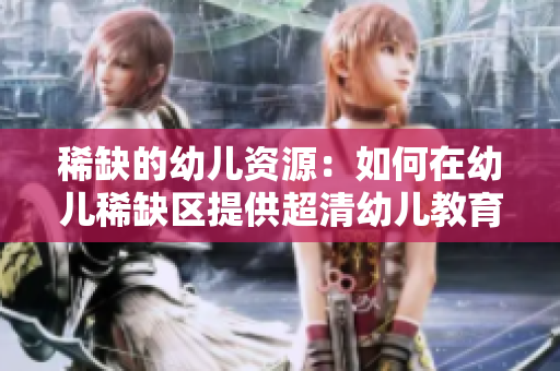 稀缺的幼儿资源：如何在幼儿稀缺区提供超清幼儿教育？
