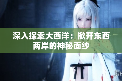 深入探索大西洋：掀开东西两岸的神秘面纱