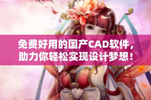 免费好用的国产CAD软件，助力你轻松实现设计梦想！