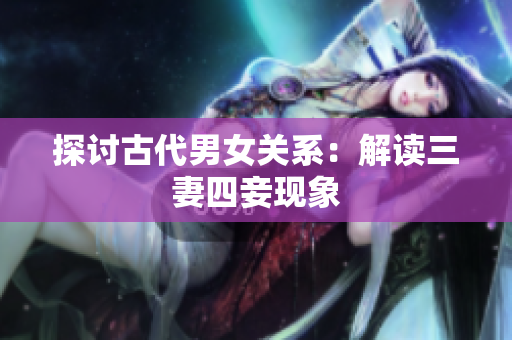 探讨古代男女关系：解读三妻四妾现象