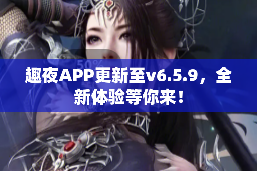 趣夜APP更新至v6.5.9，全新体验等你来！