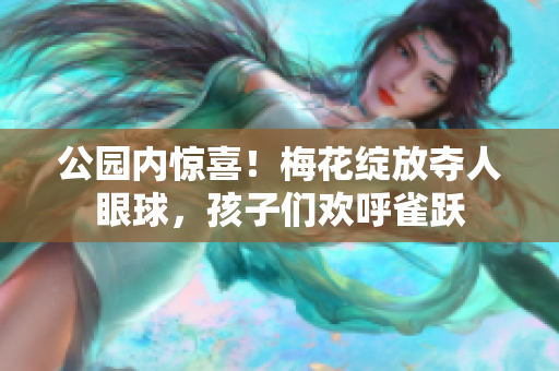 公园内惊喜！梅花绽放夺人眼球，孩子们欢呼雀跃