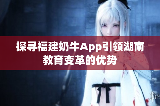 探寻福建奶牛App引领湖南教育变革的优势