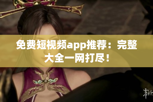 免费短视频app推荐：完整大全一网打尽！