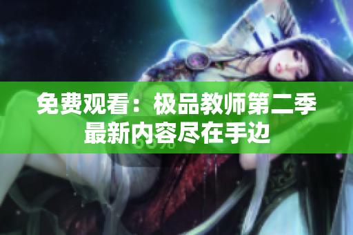免费观看：极品教师第二季最新内容尽在手边