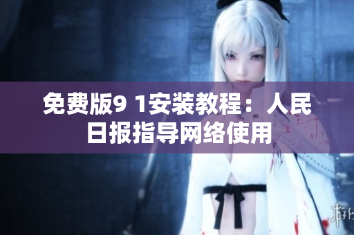 免费版9 1安装教程：人民日报指导网络使用