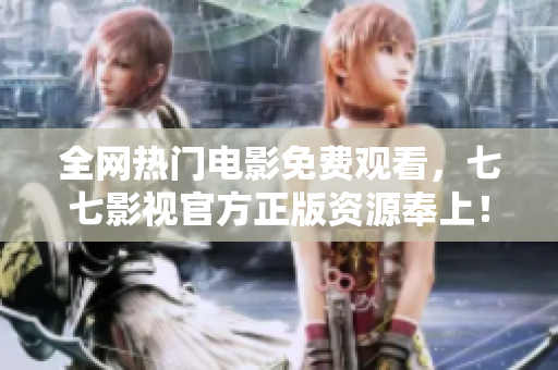 全网热门电影免费观看，七七影视官方正版资源奉上！