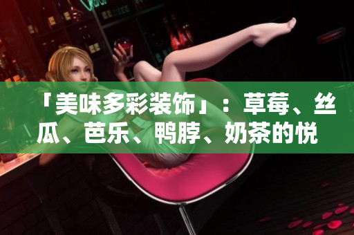 「美味多彩装饰」：草莓、丝瓜、芭乐、鸭脖、奶茶的悦目组合