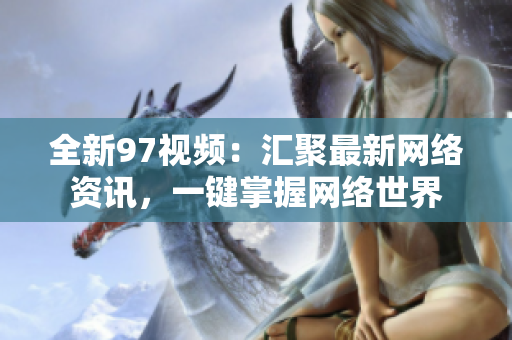 全新97视频：汇聚最新网络资讯，一键掌握网络世界