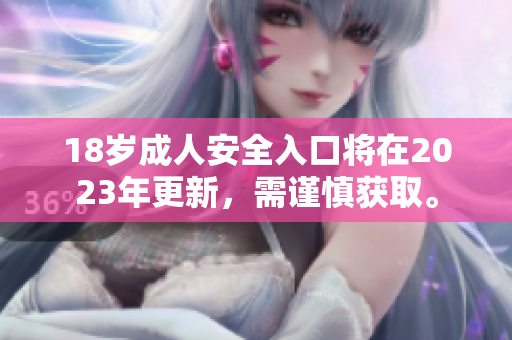 18岁成人安全入口将在2023年更新，需谨慎获取。