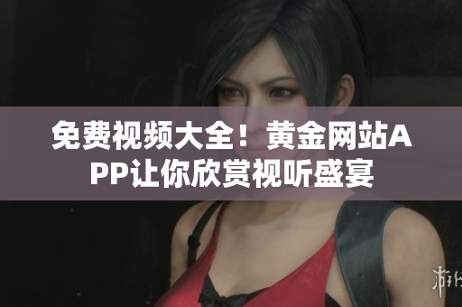 免费视频大全！黄金网站APP让你欣赏视听盛宴