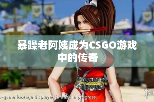 暴躁老阿姨成为CSGO游戏中的传奇