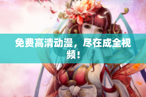 免费高清动漫，尽在成全视频！