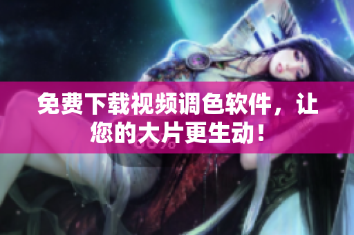 免费下载视频调色软件，让您的大片更生动！