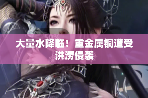 大量水降临！重金属铜遭受洪涝侵袭