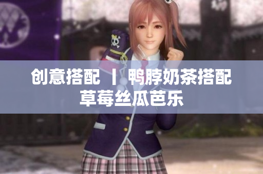 创意搭配 丨 鸭脖奶茶搭配草莓丝瓜芭乐
