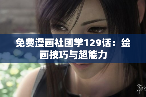 免费漫画社团学129话：绘画技巧与超能力